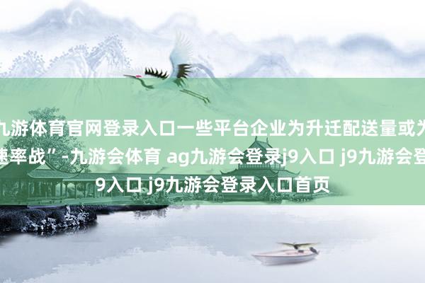 九游体育官网登录入口一些平台企业为升迁配送量或为打赢竞争“速率战”-九游会体育 ag九游会登录j9入口 j9九游会登录入口首页