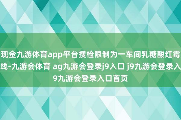 现金九游体育app平台搜检限制为一车间乳糖酸红霉素坐褥线-九游会体育 ag九游会登录j9入口 j9九游会登录入口首页