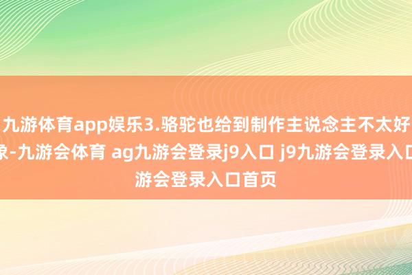 九游体育app娱乐3.骆驼也给到制作主说念主不太好的印象-九游会体育 ag九游会登录j9入口 j9九游会登录入口首页