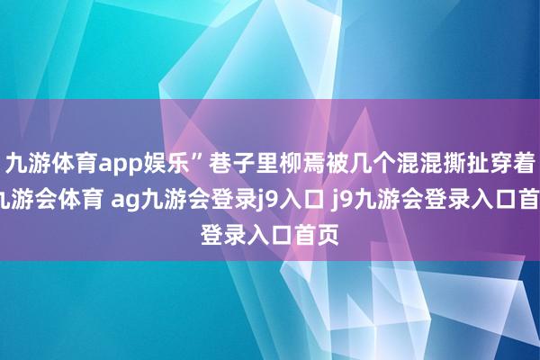 九游体育app娱乐”巷子里柳焉被几个混混撕扯穿着-九游会体育 ag九游会登录j9入口 j9九游会登录入口首页