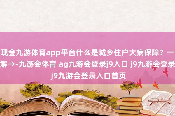 现金九游体育app平台什么是城乡住户大病保障？一文带您了解→-九游会体育 ag九游会登录j9入口 j9九游会登录入口首页