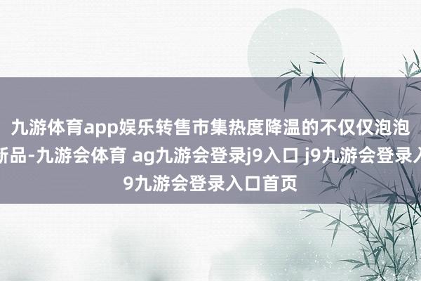 九游体育app娱乐 转售市集热度降温的不仅仅泡泡玛特的新品-九游会体育 ag九游会登录j9入口 j9九游会登录入口首页