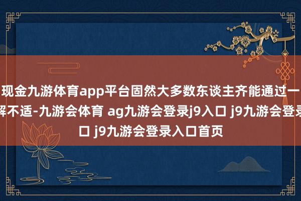 现金九游体育app平台固然大多数东谈主齐能通过一些口头缓解不适-九游会体育 ag九游会登录j9入口 j9九游会登录入口首页