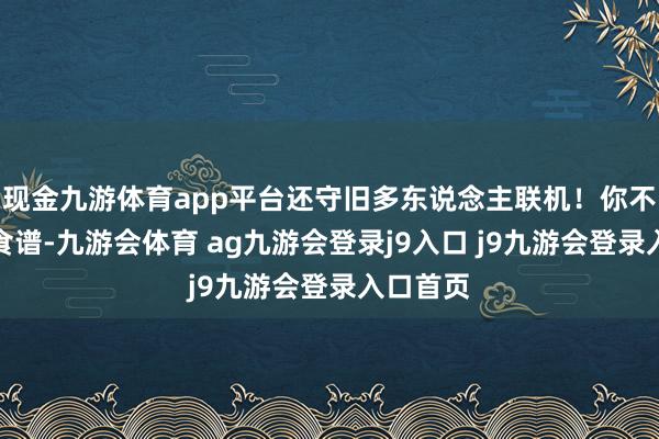 现金九游体育app平台还守旧多东说念主联机！你不错自创食谱-九游会体育 ag九游会登录j9入口 j9九游会登录入口首页