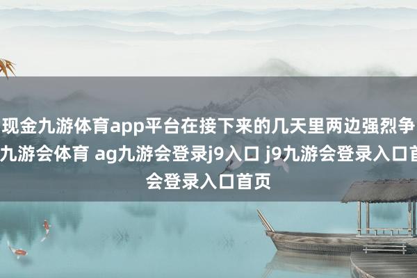 现金九游体育app平台在接下来的几天里两边强烈争夺-九游会体育 ag九游会登录j9入口 j9九游会登录入口首页