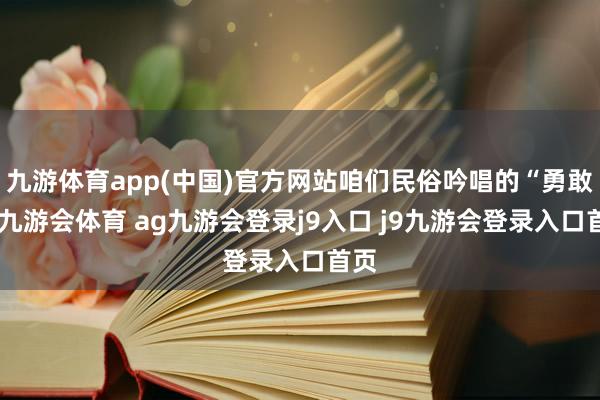 九游体育app(中国)官方网站咱们民俗吟唱的“勇敢”-九游会体育 ag九游会登录j9入口 j9九游会登录入口首页