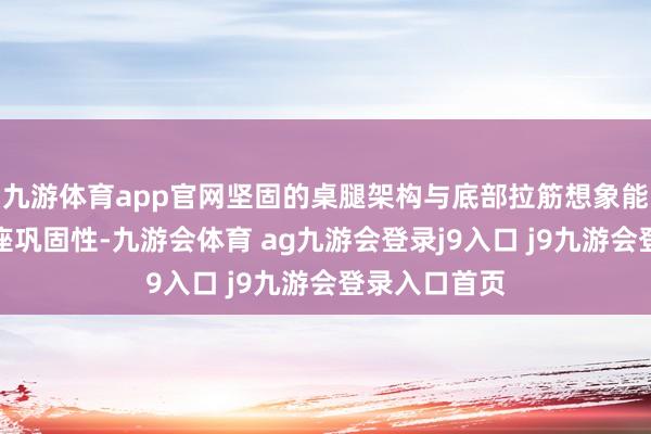 九游体育app官网坚固的桌腿架构与底部拉筋想象能显耀增强合座巩固性-九游会体育 ag九游会登录j9入口 j9九游会登录入口首页
