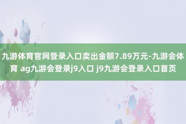 九游体育官网登录入口卖出金额7.89万元-九游会体育 ag九游会登录j9入口 j9九游会登录入口首页
