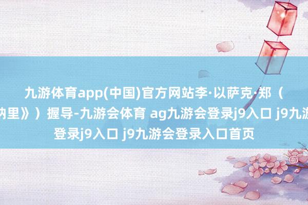 九游体育app(中国)官方网站　　李·以萨克·郑（《龙卷风》《米纳里》）握导-九游会体育 ag九游会登录j9入口 j9九游会登录入口首页