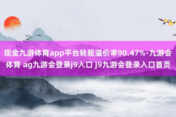 现金九游体育app平台转股溢价率90.47%-九游会体育 ag九游会登录j9入口 j9九游会登录入口首页