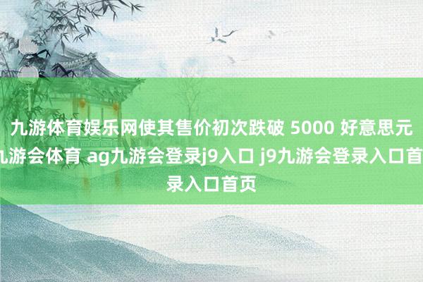 九游体育娱乐网使其售价初次跌破 5000 好意思元-九游会体育 ag九游会登录j9入口 j9九游会登录入口首页