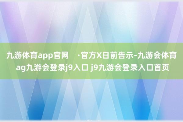九游体育app官网    ·官方X日前告示-九游会体育 ag九游会登录j9入口 j9九游会登录入口首页