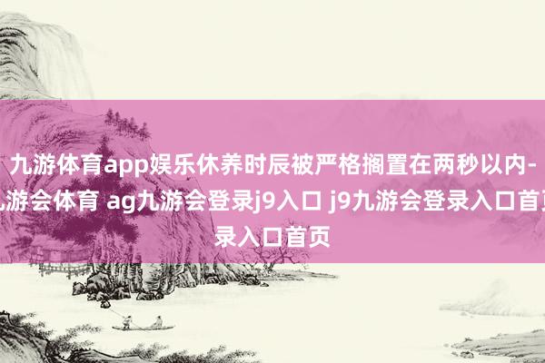 九游体育app娱乐休养时辰被严格搁置在两秒以内-九游会体育 ag九游会登录j9入口 j9九游会登录入口首页