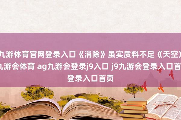 九游体育官网登录入口《消除》虽实质料不足《天空》-九游会体育 ag九游会登录j9入口 j9九游会登录入口首页