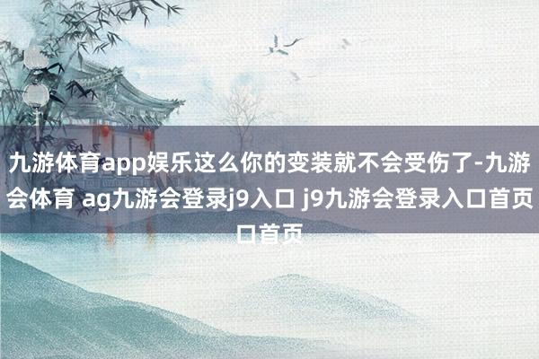 九游体育app娱乐这么你的变装就不会受伤了-九游会体育 ag九游会登录j9入口 j9九游会登录入口首页