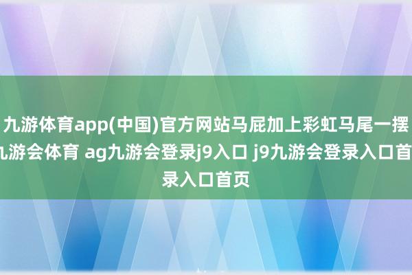 九游体育app(中国)官方网站马屁加上彩虹马尾一摆-九游会体育 ag九游会登录j9入口 j9九游会登录入口首页