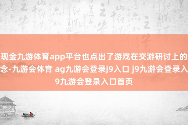 现金九游体育app平台也点出了游戏在交游研讨上的中枢思念-九游会体育 ag九游会登录j9入口 j9九游会登录入口首页