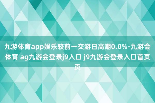 九游体育app娱乐较前一交游日高潮0.0%-九游会体育 ag九游会登录j9入口 j9九游会登录入口首页