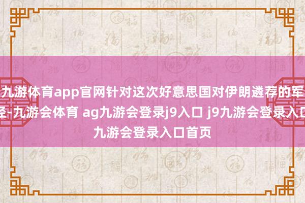 九游体育app官网针对这次好意思国对伊朗遴荐的军事行径-九游会体育 ag九游会登录j9入口 j9九游会登录入口首页