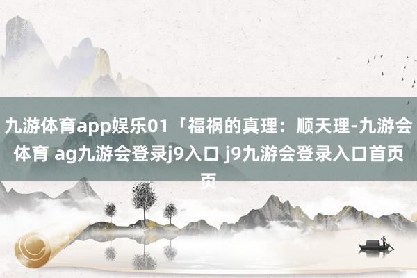 九游体育app娱乐01「福祸的真理:顺天理-九游会体育 ag九游会登录j9入口 j9九游会登录入口首页