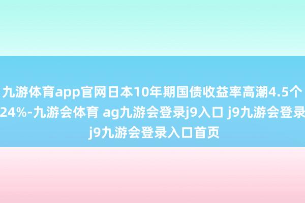 九游体育app官网日本10年期国债收益率高潮4.5个基点至1.24%-九游会体育 ag九游会登录j9入口 j9九游会登录入口首页