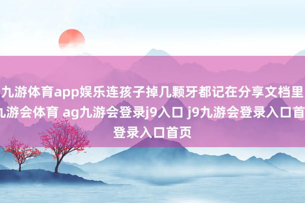 九游体育app娱乐连孩子掉几颗牙都记在分享文档里-九游会体育 ag九游会登录j9入口 j9九游会登录入口首页