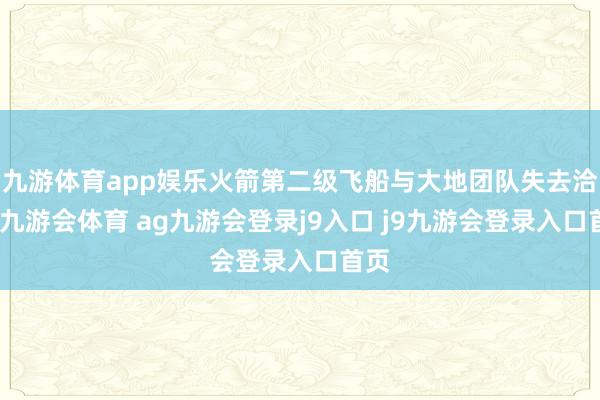 九游体育app娱乐火箭第二级飞船与大地团队失去洽商-九游会体育 ag九游会登录j9入口 j9九游会登录入口首页