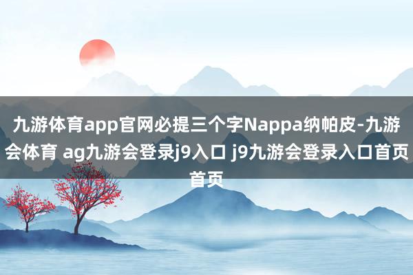 九游体育app官网必提三个字Nappa纳帕皮-九游会体育 ag九游会登录j9入口 j9九游会登录入口首页
