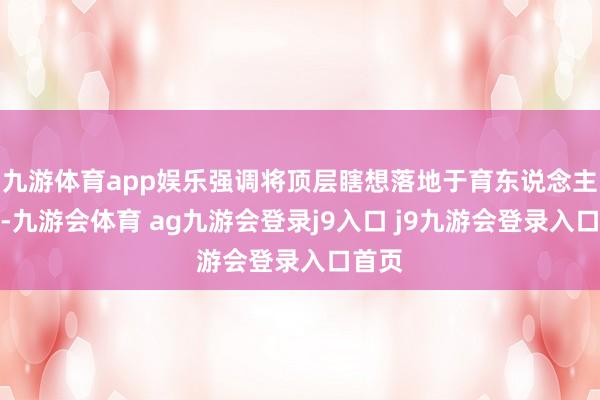 九游体育app娱乐强调将顶层瞎想落地于育东说念主实践-九游会体育 ag九游会登录j9入口 j9九游会登录入口首页