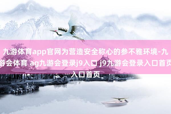 九游体育app官网为营造安全称心的参不雅环境-九游会体育 ag九游会登录j9入口 j9九游会登录入口首页