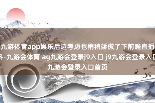 九游体育app娱乐后边考虑也稍稍娇傲了下前瞻直播的爆料-九游会体育 ag九游会登录j9入口 j9九游会登录入口首页