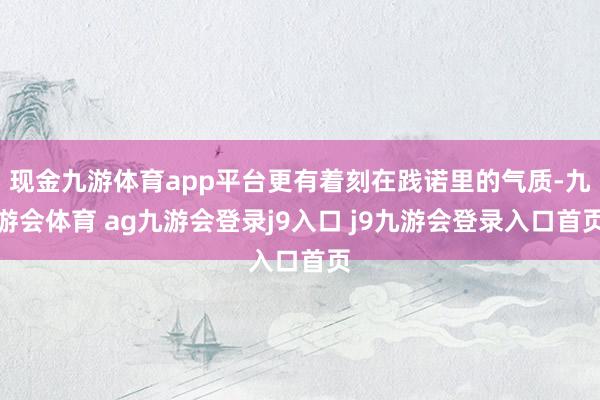 现金九游体育app平台更有着刻在践诺里的气质-九游会体育 ag九游会登录j9入口 j9九游会登录入口首页