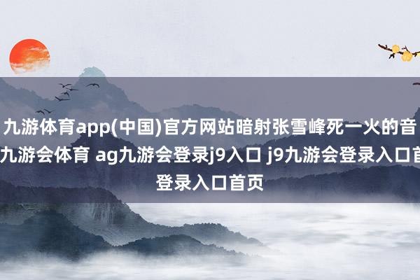 九游体育app(中国)官方网站暗射张雪峰死一火的音讯-九游会体育 ag九游会登录j9入口 j9九游会登录入口首页