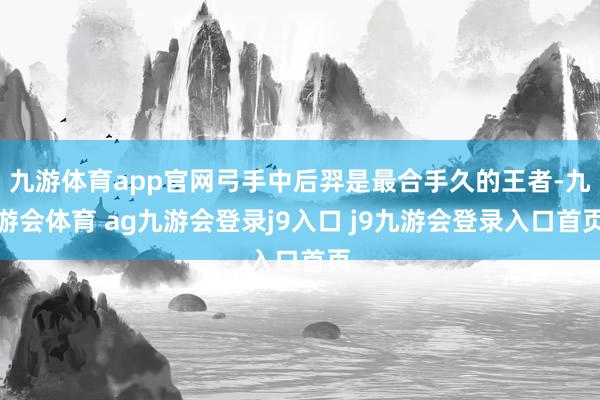 九游体育app官网弓手中后羿是最合手久的王者-九游会体育 ag九游会登录j9入口 j9九游会登录入口首页