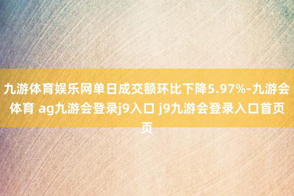 九游体育娱乐网单日成交额环比下降5.97%-九游会体育 ag九游会登录j9入口 j9九游会登录入口首页