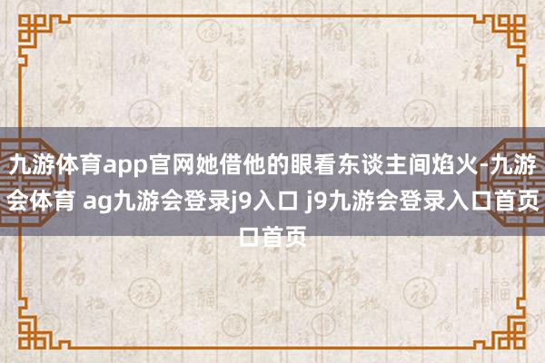 九游体育app官网她借他的眼看东谈主间焰火-九游会体育 ag九游会登录j9入口 j9九游会登录入口首页