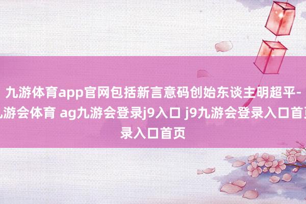 九游体育app官网包括新言意码创始东谈主明超平-九游会体育 ag九游会登录j9入口 j9九游会登录入口首页