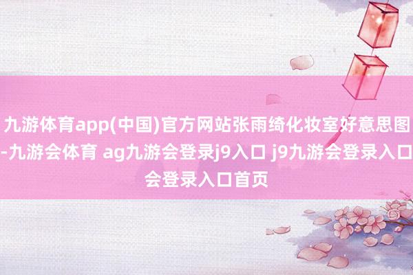 九游体育app(中国)官方网站张雨绮化妆室好意思图赏析-九游会体育 ag九游会登录j9入口 j9九游会登录入口首页