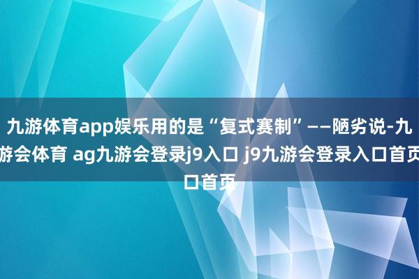 九游体育app娱乐用的是“复式赛制”——陋劣说-九游会体育 ag九游会登录j9入口 j9九游会登录入口首页