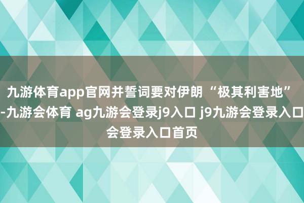 九游体育app官网并誓词要对伊朗 “极其利害地” 打击-九游会体育 ag九游会登录j9入口 j9九游会登录入口首页