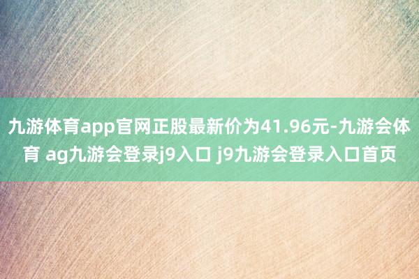 九游体育app官网正股最新价为41.96元-九游会体育 ag九游会登录j9入口 j9九游会登录入口首页