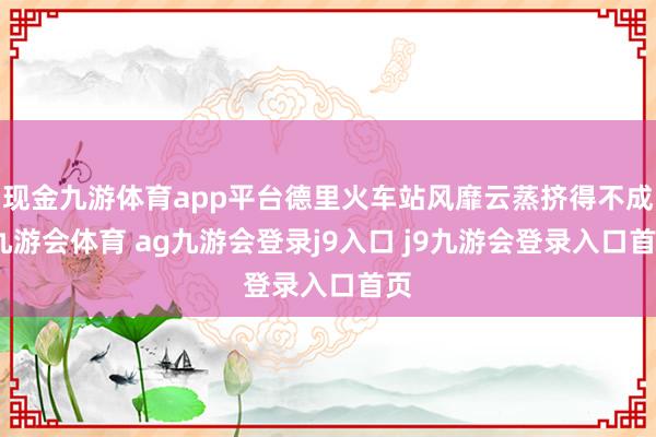 现金九游体育app平台德里火车站风靡云蒸挤得不成-九游会体育 ag九游会登录j9入口 j9九游会登录入口首页