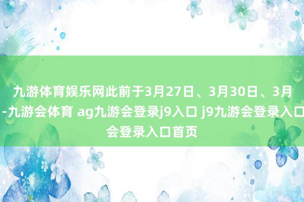 九游体育娱乐网 此前于3月27日、3月30日、3月31日-九游会体育 ag九游会登录j9入口 j9九游会登录入口首页