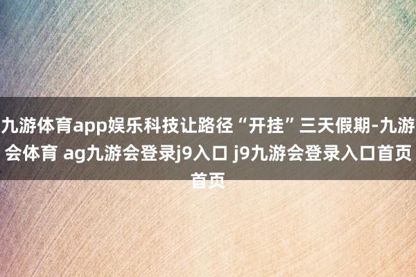 九游体育app娱乐科技让路径“开挂”三天假期-九游会体育 ag九游会登录j9入口 j9九游会登录入口首页