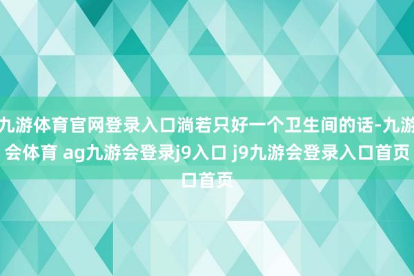 九游体育官网登录入口淌若只好一个卫生间的话-九游会体育 ag九游会登录j9入口 j9九游会登录入口首页