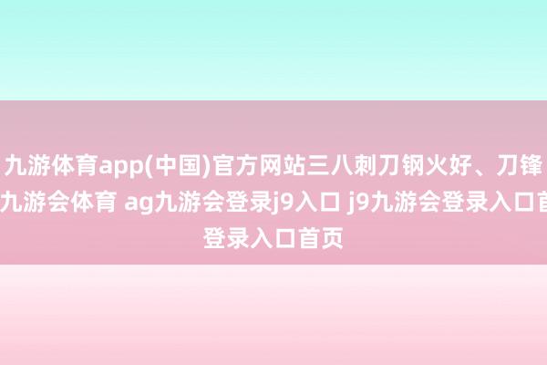 九游体育app(中国)官方网站三八刺刀钢火好、刀锋利-九游会体育 ag九游会登录j9入口 j9九游会登录入口首页