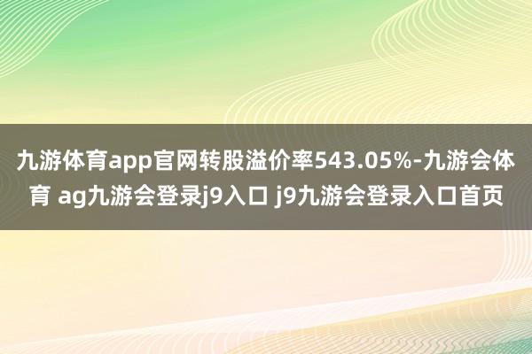 九游体育app官网转股溢价率543.05%-九游会体育 ag九游会登录j9入口 j9九游会登录入口首页
