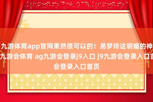 九游体育app官网果然很可以的！易梦玲这明媚的神色-九游会体育 ag九游会登录j9入口 j9九游会登录入口首页