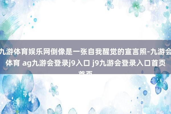 九游体育娱乐网倒像是一张自我醒觉的宣言照-九游会体育 ag九游会登录j9入口 j9九游会登录入口首页