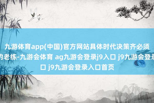 九游体育app(中国)官方网站具体时代决策齐必须过程市集的老练-九游会体育 ag九游会登录j9入口 j9九游会登录入口首页